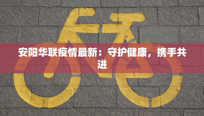 安阳华联疫情最新：守护健康，携手共进