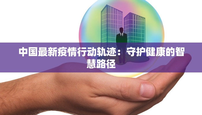 中国最新疫情行动轨迹：守护健康的智慧路径