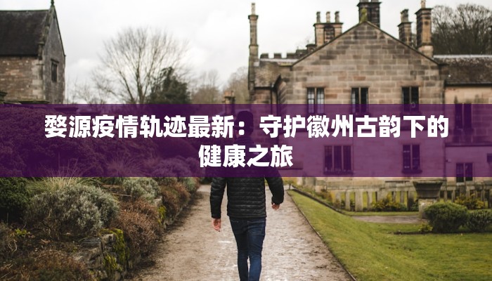 婺源疫情轨迹最新：守护徽州古韵下的健康之旅