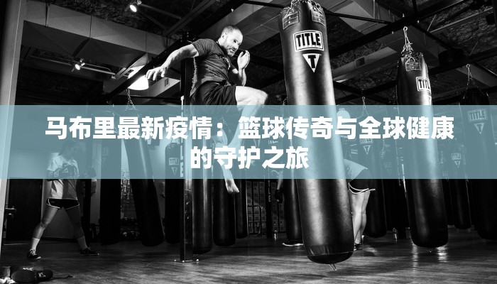 马布里最新疫情：篮球传奇与全球健康的守护之旅