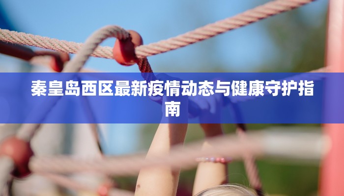 秦皇岛西区最新疫情动态与健康守护指南