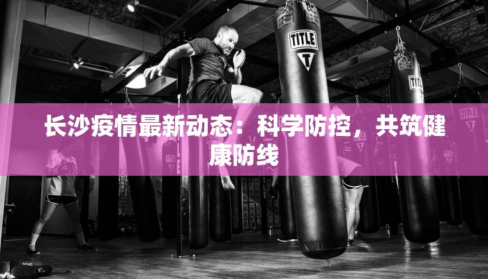 长沙疫情最新动态：科学防控，共筑健康防线