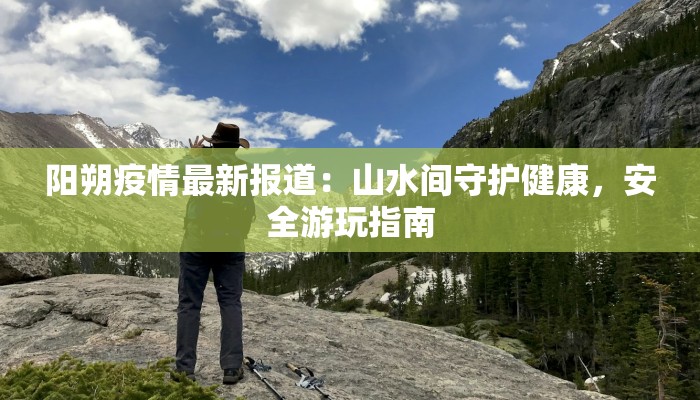 阳朔疫情最新报道：山水间守护健康，安全游玩指南