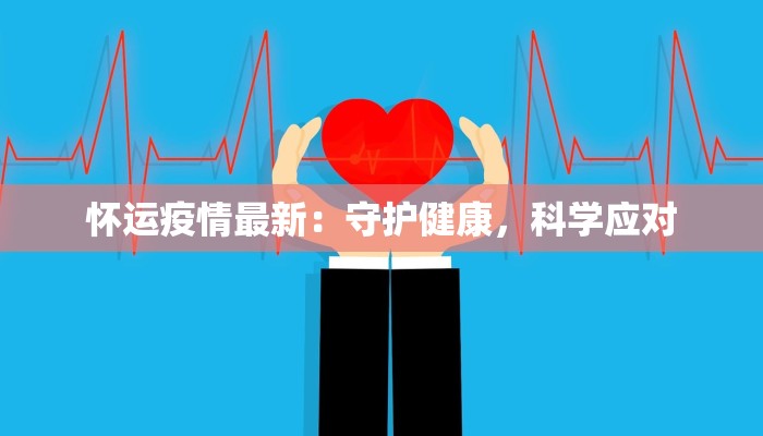 怀运疫情最新：守护健康，科学应对