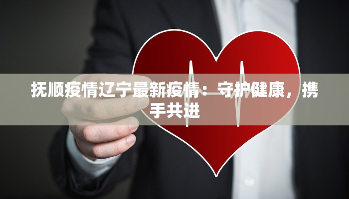 抚顺疫情辽宁最新疫情：守护健康，携手共进