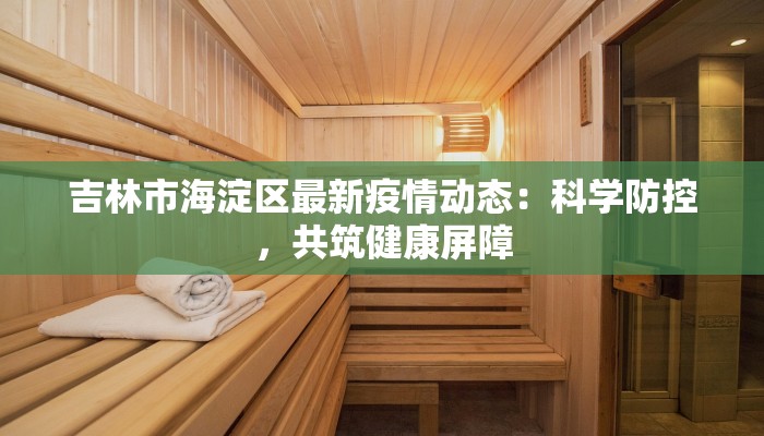 吉林市海淀区最新疫情动态：科学防控，共筑健康屏障