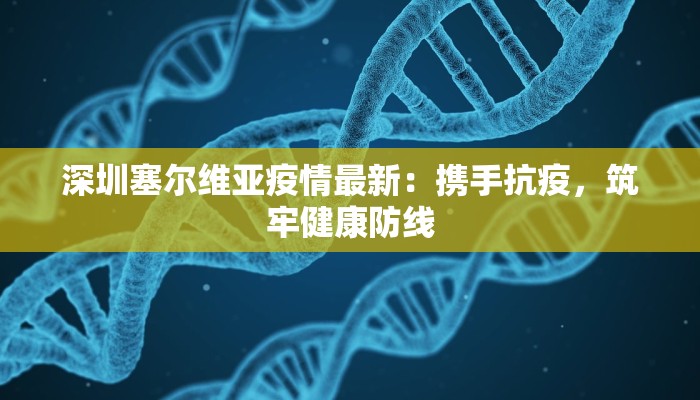 深圳塞尔维亚疫情最新：携手抗疫，筑牢健康防线