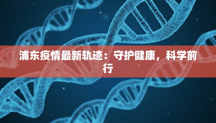 浦东疫情最新轨迹：守护健康，科学前行