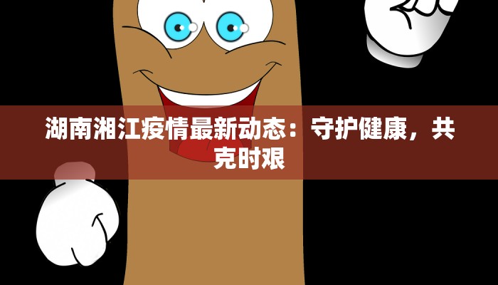 湖南湘江疫情最新动态：守护健康，共克时艰