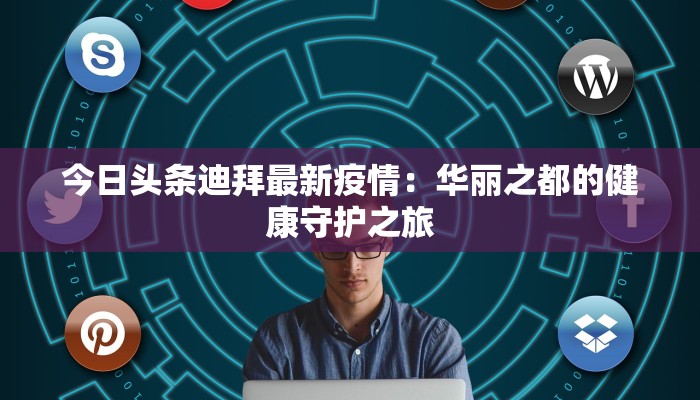 今日头条迪拜最新疫情：华丽之都的健康守护之旅