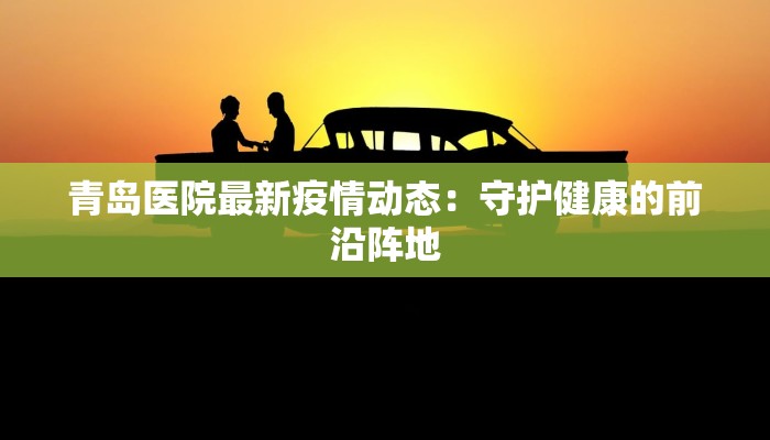 青岛医院最新疫情动态：守护健康的前沿阵地