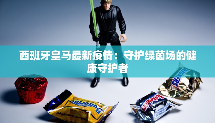 西班牙皇马最新疫情：守护绿茵场的健康守护者