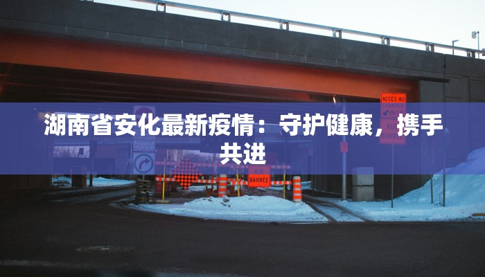 湖南省安化最新疫情：守护健康，携手共进