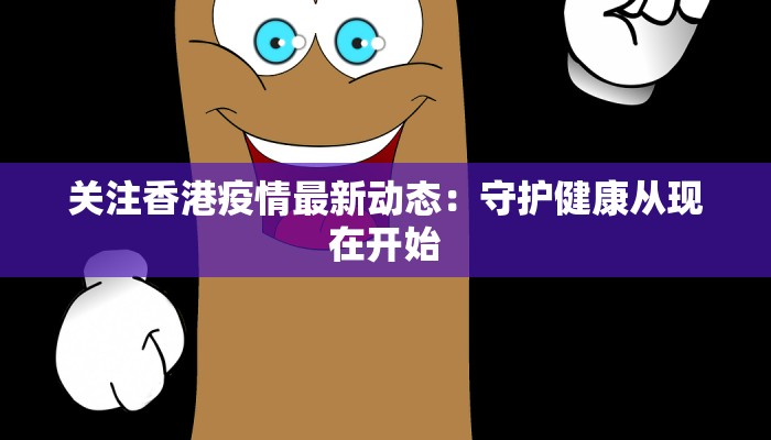 关注香港疫情最新动态：守护健康从现在开始