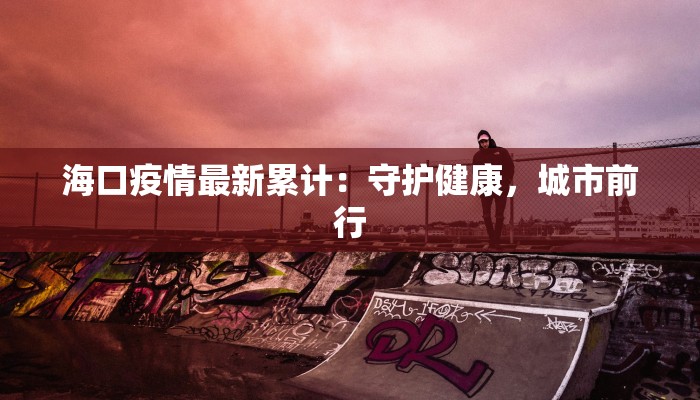 海口疫情最新累计：守护健康，城市前行