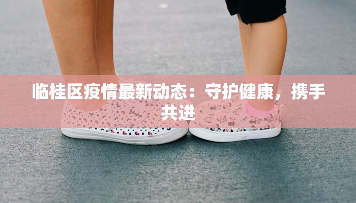 临桂区疫情最新动态：守护健康，携手共进