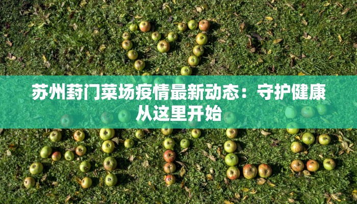 苏州葑门菜场疫情最新动态：守护健康从这里开始