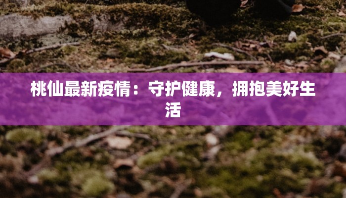 桃仙最新疫情：守护健康，拥抱美好生活