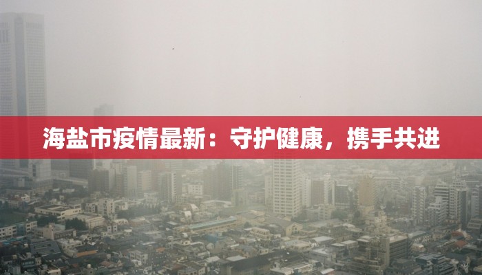 海盐市疫情最新：守护健康，携手共进