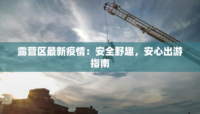 露营区最新疫情：安全野趣，安心出游指南