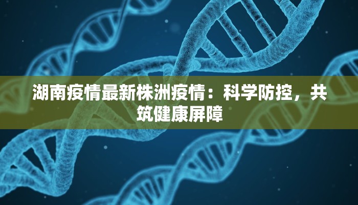 湖南疫情最新株洲疫情：科学防控，共筑健康屏障
