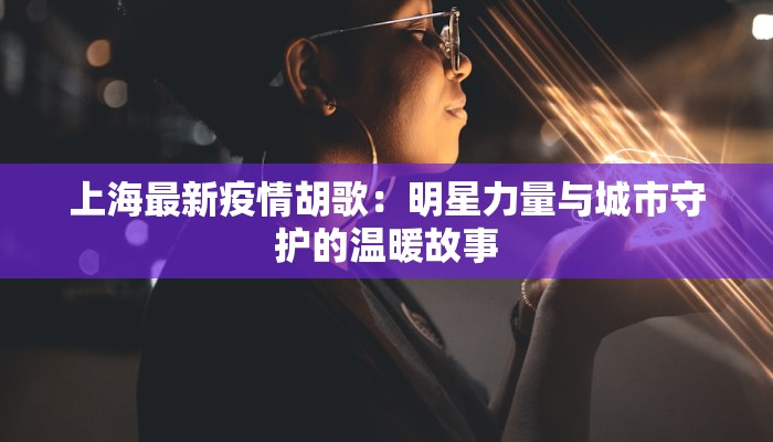 上海最新疫情胡歌：明星力量与城市守护的温暖故事