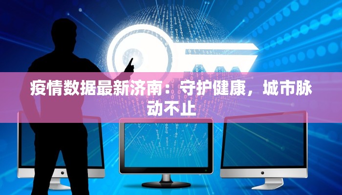 疫情数据最新济南：守护健康，城市脉动不止