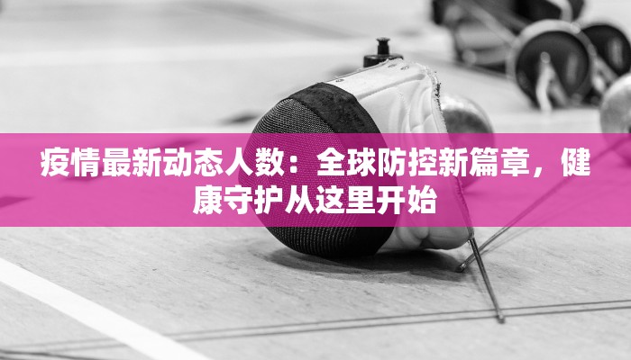 疫情最新动态人数：全球防控新篇章，健康守护从这里开始