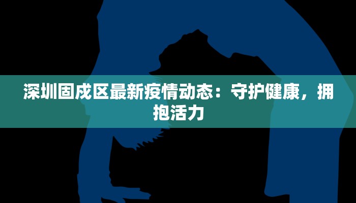 深圳固戍区最新疫情动态：守护健康，拥抱活力