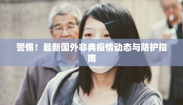 警惕！最新国外非典疫情动态与防护指南