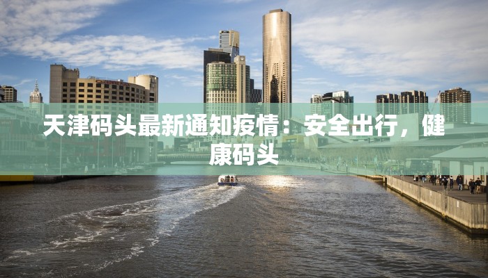 天津码头最新通知疫情：安全出行，健康码头