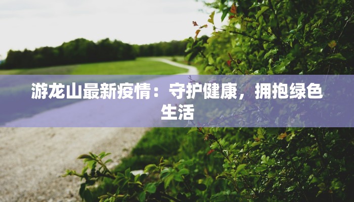 游龙山最新疫情：守护健康，拥抱绿色生活
