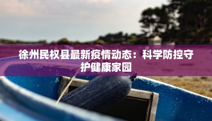 徐州民权县最新疫情动态：科学防控守护健康家园