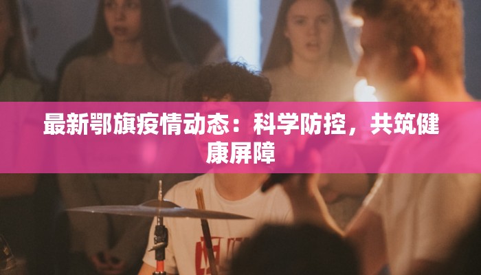 最新鄂旗疫情动态：科学防控，共筑健康屏障