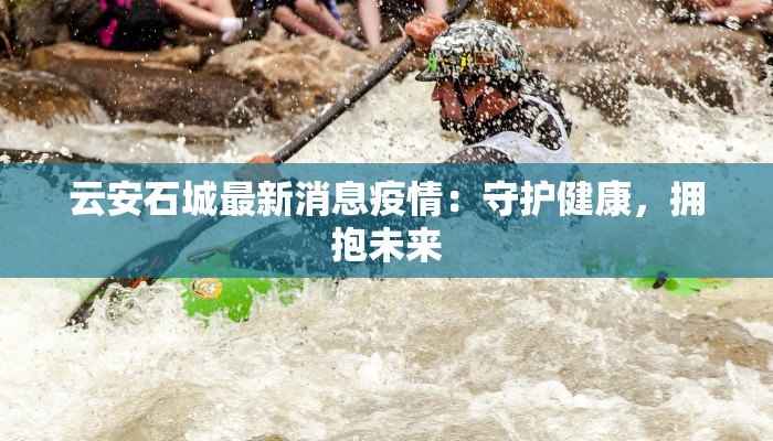 云安石城最新消息疫情：守护健康，拥抱未来