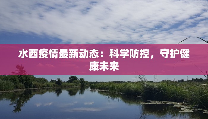 水西疫情最新动态：科学防控，守护健康未来