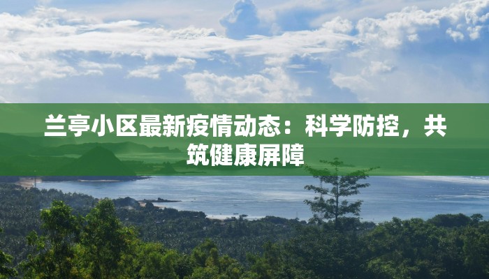 兰亭小区最新疫情动态：科学防控，共筑健康屏障