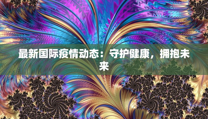 最新国际疫情动态：守护健康，拥抱未来