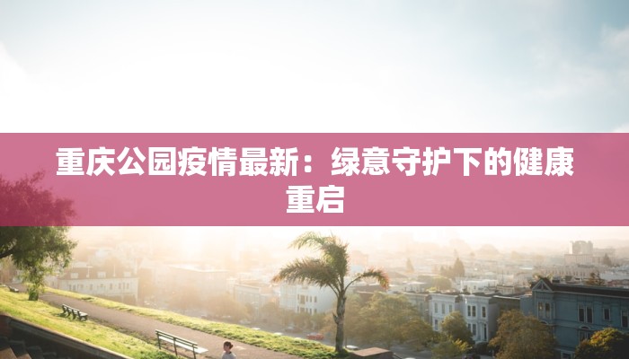 重庆公园疫情最新：绿意守护下的健康重启