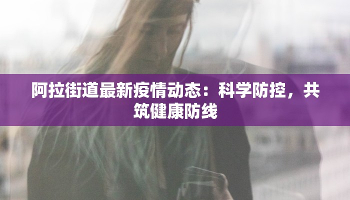 阿拉街道最新疫情动态：科学防控，共筑健康防线