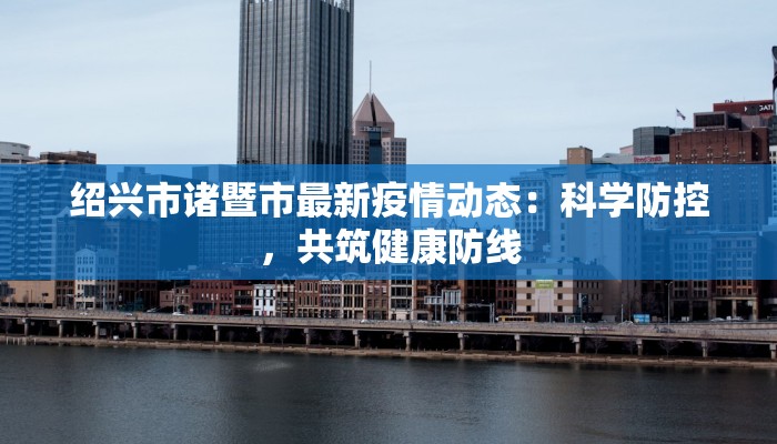 绍兴市诸暨市最新疫情动态：科学防控，共筑健康防线