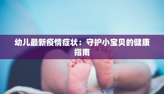 幼儿最新疫情症状：守护小宝贝的健康指南