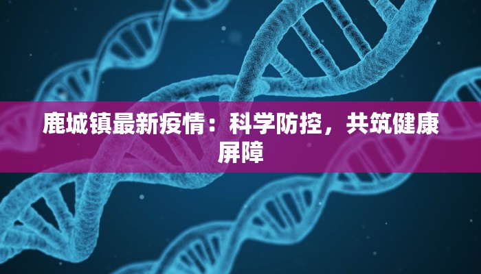 鹿城镇最新疫情：科学防控，共筑健康屏障
