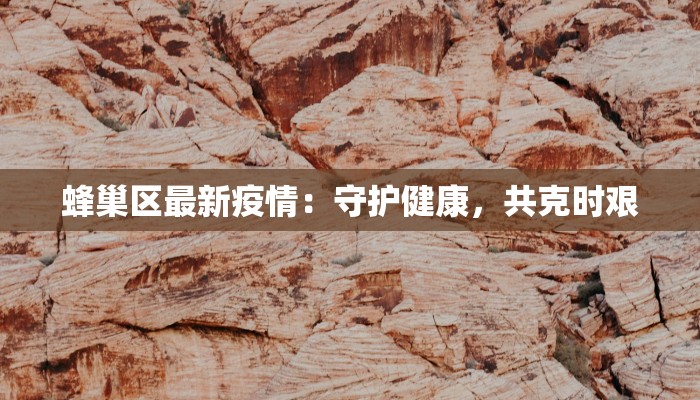 蜂巢区最新疫情：守护健康，共克时艰