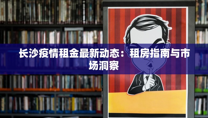 长沙疫情租金最新动态：租房指南与市场洞察