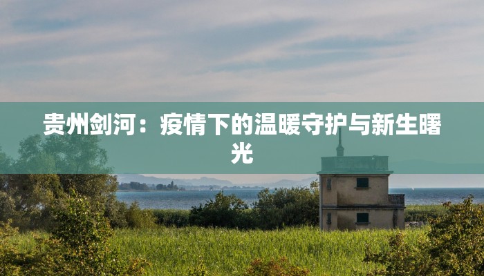 贵州剑河：疫情下的温暖守护与新生曙光