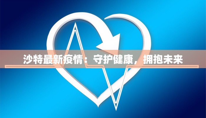 沙特最新疫情：守护健康，拥抱未来