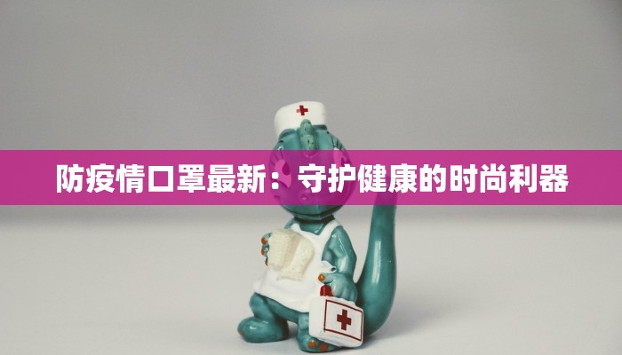 防疫情口罩最新：守护健康的时尚利器