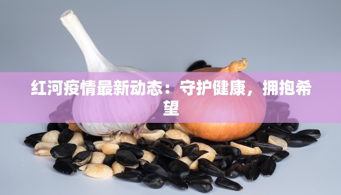 红河疫情最新动态：守护健康，拥抱希望