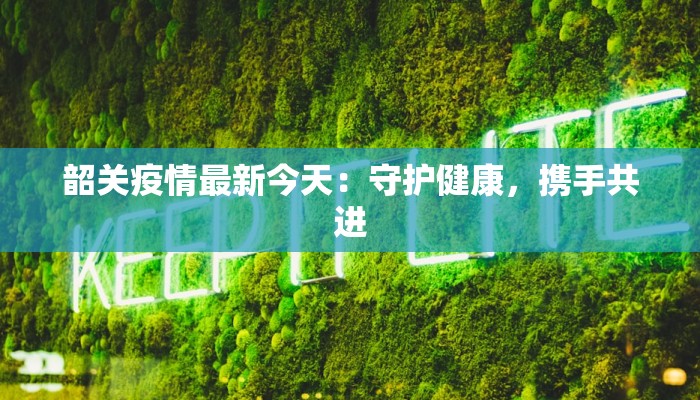韶关疫情最新今天：守护健康，携手共进